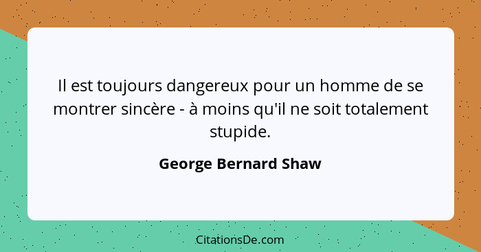 Il est toujours dangereux pour un homme de se montrer sincère - à moins qu'il ne soit totalement stupide.... - George Bernard Shaw