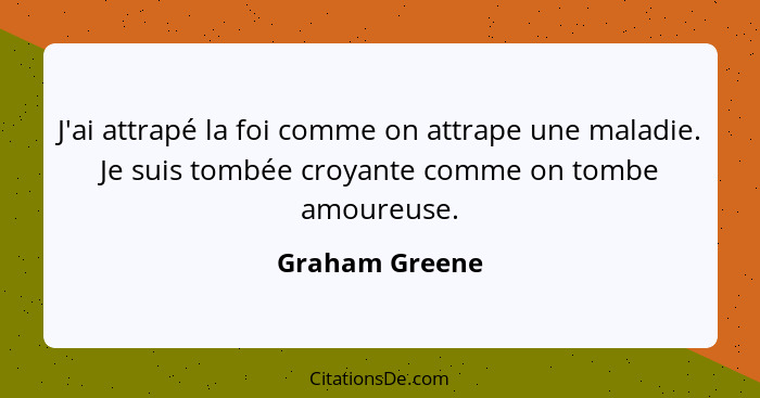 J'ai attrapé la foi comme on attrape une maladie. Je suis tombée croyante comme on tombe amoureuse.... - Graham Greene