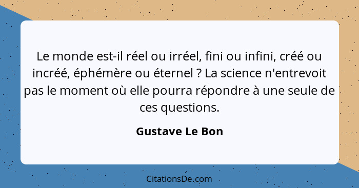 Le monde est-il réel ou irréel, fini ou infini, créé ou incréé, éphémère ou éternel ? La science n'entrevoit pas le moment où el... - Gustave Le Bon