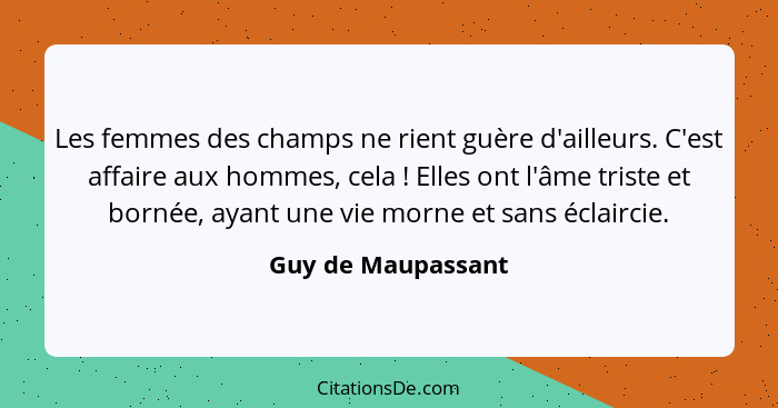 Les femmes des champs ne rient guère d'ailleurs. C'est affaire aux hommes, cela ! Elles ont l'âme triste et bornée, ayant une... - Guy de Maupassant