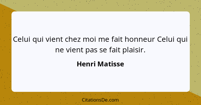 Celui qui vient chez moi me fait honneur Celui qui ne vient pas se fait plaisir.... - Henri Matisse