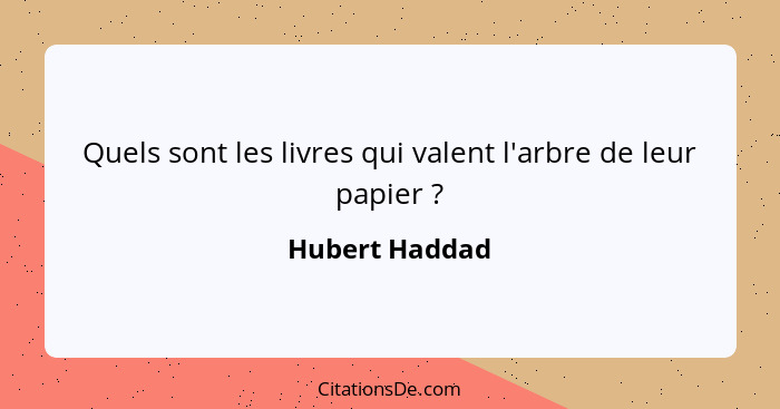 Quels sont les livres qui valent l'arbre de leur papier ?... - Hubert Haddad