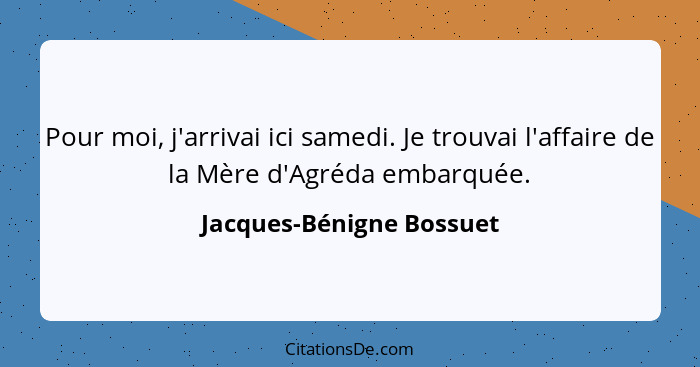 Pour moi, j'arrivai ici samedi. Je trouvai l'affaire de la Mère d'Agréda embarquée.... - Jacques-Bénigne Bossuet