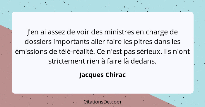 J'en ai assez de voir des ministres en charge de dossiers importants aller faire les pitres dans les émissions de télé-réalité. Ce n'... - Jacques Chirac