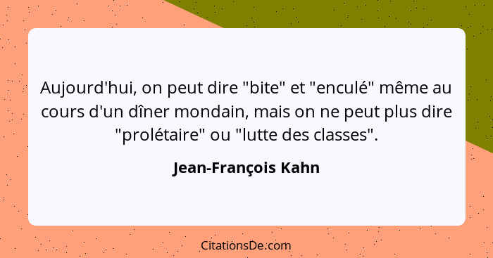 Aujourd'hui, on peut dire "bite" et "enculé" même au cours d'un dîner mondain, mais on ne peut plus dire "prolétaire" ou "lutte d... - Jean-François Kahn