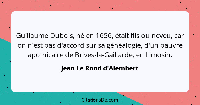 Guillaume Dubois, né en 1656, était fils ou neveu, car on n'est pas d'accord sur sa généalogie, d'un pauvre apothicaire... - Jean Le Rond d'Alembert