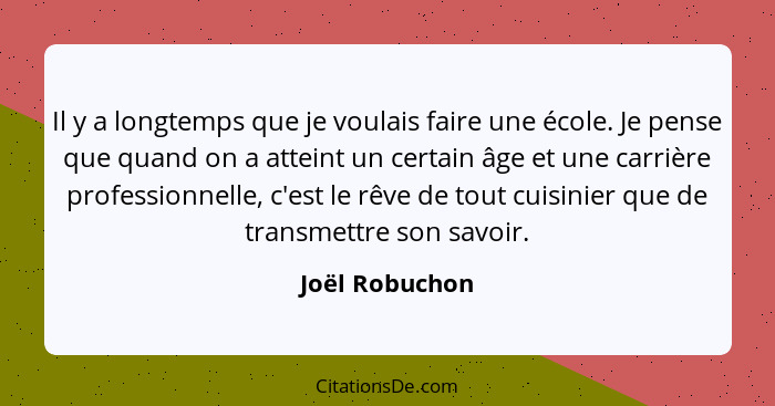 Il y a longtemps que je voulais faire une école. Je pense que quand on a atteint un certain âge et une carrière professionnelle, c'est... - Joël Robuchon