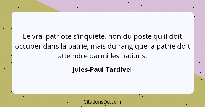 Le vrai patriote s'inquiète, non du poste qu'il doit occuper dans la patrie, mais du rang que la patrie doit atteindre parmi les... - Jules-Paul Tardivel