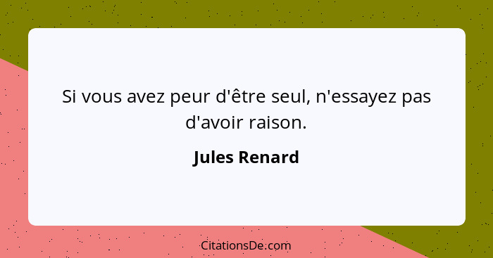 Si vous avez peur d'être seul, n'essayez pas d'avoir raison.... - Jules Renard