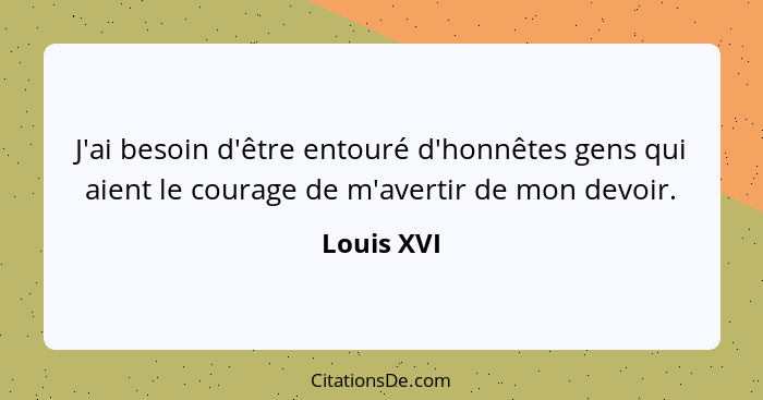 J'ai besoin d'être entouré d'honnêtes gens qui aient le courage de m'avertir de mon devoir.... - Louis XVI