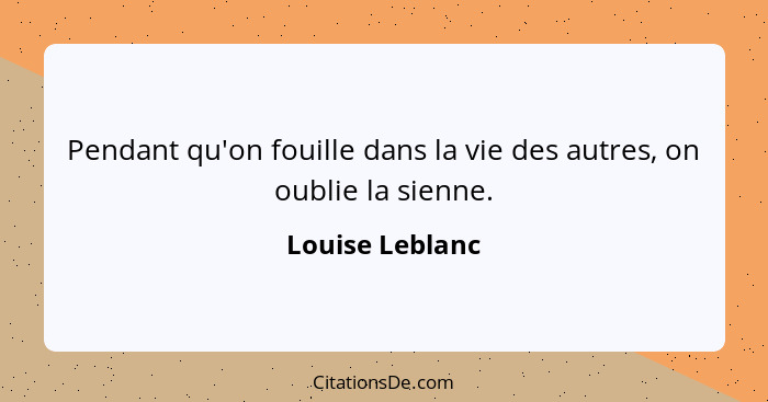 Pendant qu'on fouille dans la vie des autres, on oublie la sienne.... - Louise Leblanc