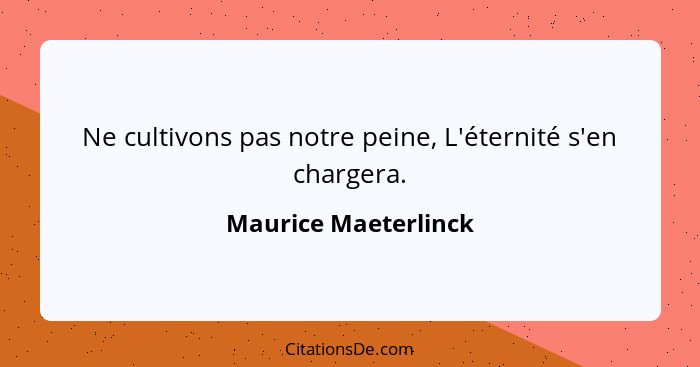 Ne cultivons pas notre peine, L'éternité s'en chargera.... - Maurice Maeterlinck