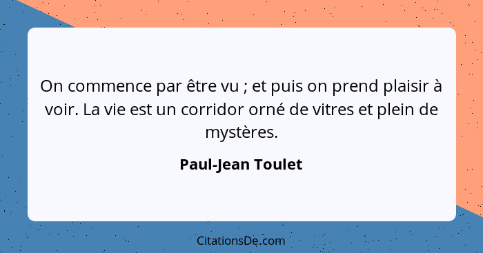 On commence par être vu ; et puis on prend plaisir à voir. La vie est un corridor orné de vitres et plein de mystères.... - Paul-Jean Toulet