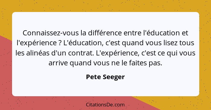 Connaissez-vous la différence entre l'éducation et l'expérience ? L'éducation, c'est quand vous lisez tous les alinéas d'un contrat... - Pete Seeger