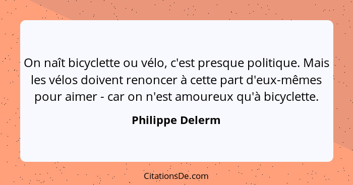 On naît bicyclette ou vélo, c'est presque politique. Mais les vélos doivent renoncer à cette part d'eux-mêmes pour aimer - car on n'... - Philippe Delerm