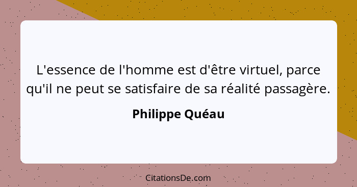 L'essence de l'homme est d'être virtuel, parce qu'il ne peut se satisfaire de sa réalité passagère.... - Philippe Quéau