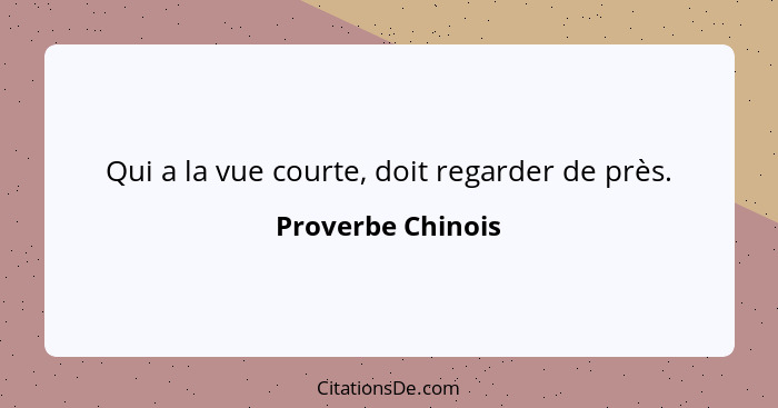 Qui a la vue courte, doit regarder de près.... - Proverbe Chinois