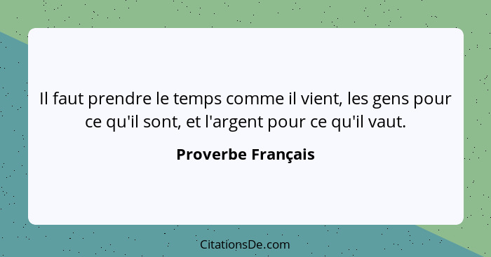 Il faut prendre le temps comme il vient, les gens pour ce qu'il sont, et l'argent pour ce qu'il vaut.... - Proverbe Français