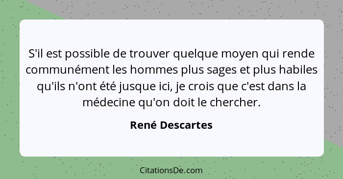 S'il est possible de trouver quelque moyen qui rende communément les hommes plus sages et plus habiles qu'ils n'ont été jusque ici, j... - René Descartes