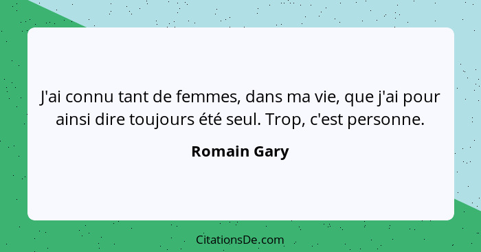 J'ai connu tant de femmes, dans ma vie, que j'ai pour ainsi dire toujours été seul. Trop, c'est personne.... - Romain Gary