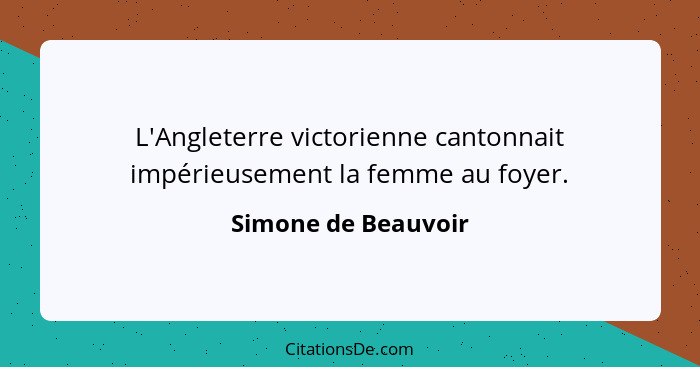 L'Angleterre victorienne cantonnait impérieusement la femme au foyer.... - Simone de Beauvoir