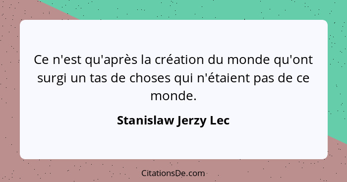 Ce n'est qu'après la création du monde qu'ont surgi un tas de choses qui n'étaient pas de ce monde.... - Stanislaw Jerzy Lec