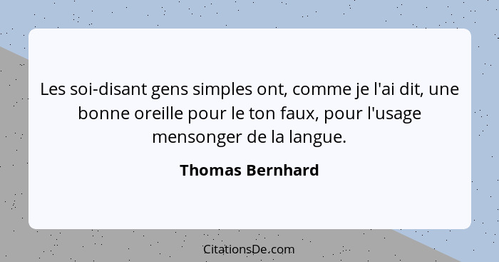 Les soi-disant gens simples ont, comme je l'ai dit, une bonne oreille pour le ton faux, pour l'usage mensonger de la langue.... - Thomas Bernhard