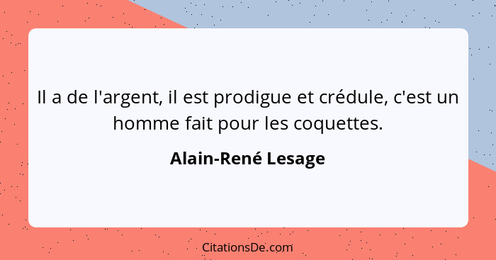 Il a de l'argent, il est prodigue et crédule, c'est un homme fait pour les coquettes.... - Alain-René Lesage