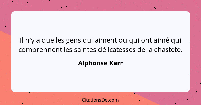 Il n'y a que les gens qui aiment ou qui ont aimé qui comprennent les saintes délicatesses de la chasteté.... - Alphonse Karr