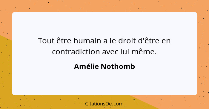 Tout être humain a le droit d'être en contradiction avec lui même.... - Amélie Nothomb