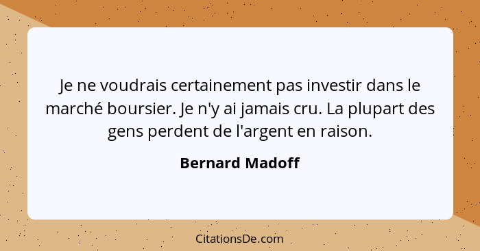 Je ne voudrais certainement pas investir dans le marché boursier. Je n'y ai jamais cru. La plupart des gens perdent de l'argent en ra... - Bernard Madoff