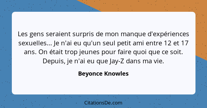 Les gens seraient surpris de mon manque d'expériences sexuelles... Je n'ai eu qu'un seul petit ami entre 12 et 17 ans. On était trop... - Beyonce Knowles