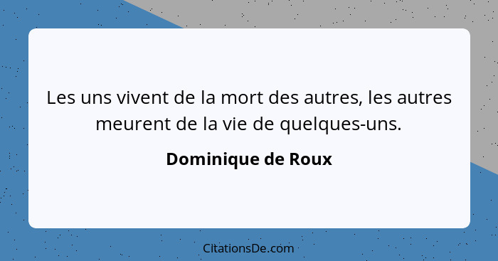 Les uns vivent de la mort des autres, les autres meurent de la vie de quelques-uns.... - Dominique de Roux