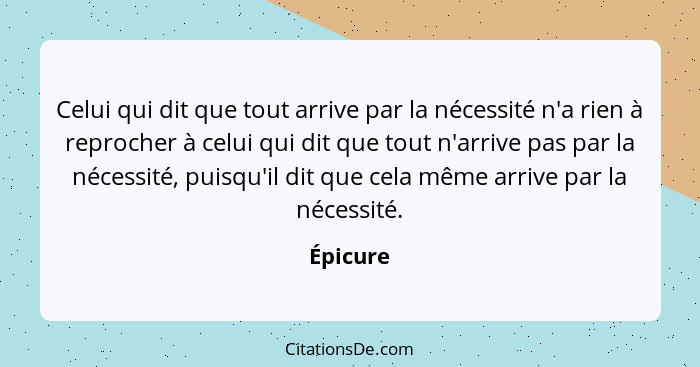 Celui qui dit que tout arrive par la nécessité n'a rien à reprocher à celui qui dit que tout n'arrive pas par la nécessité, puisqu'il dit qu... - Épicure