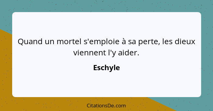 Quand un mortel s'emploie à sa perte, les dieux viennent l'y aider.... - Eschyle