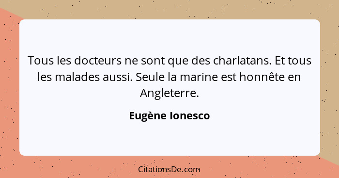 Tous les docteurs ne sont que des charlatans. Et tous les malades aussi. Seule la marine est honnête en Angleterre.... - Eugène Ionesco