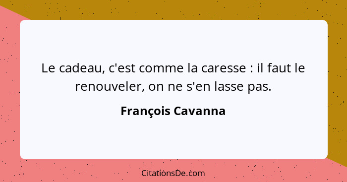 Le cadeau, c'est comme la caresse : il faut le renouveler, on ne s'en lasse pas.... - François Cavanna