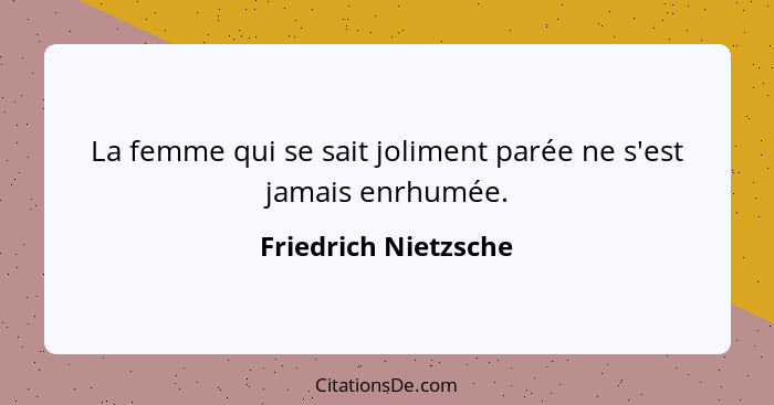 La femme qui se sait joliment parée ne s'est jamais enrhumée.... - Friedrich Nietzsche