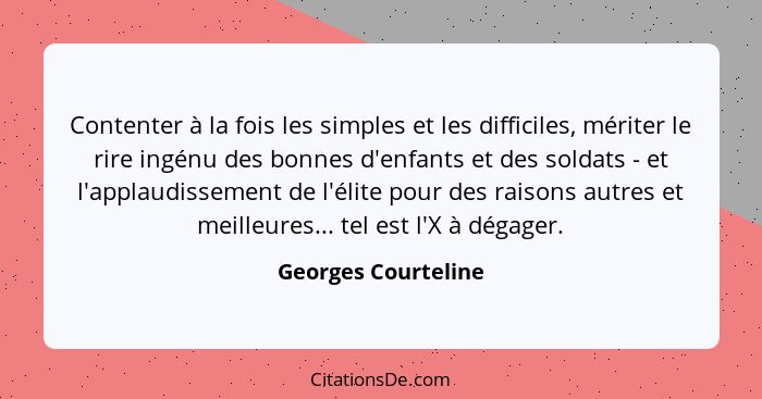 Contenter à la fois les simples et les difficiles, mériter le rire ingénu des bonnes d'enfants et des soldats - et l'applaudissem... - Georges Courteline