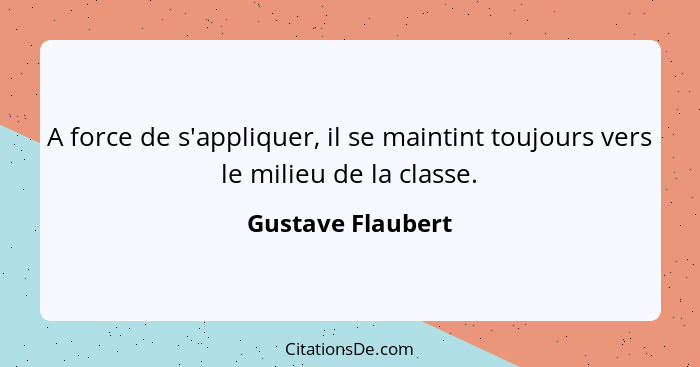 A force de s'appliquer, il se maintint toujours vers le milieu de la classe.... - Gustave Flaubert