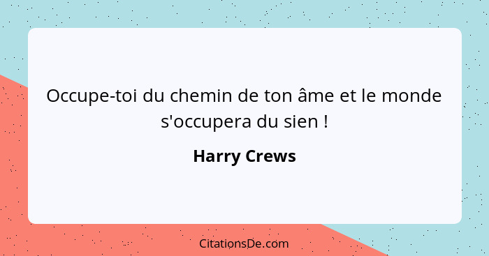 Occupe-toi du chemin de ton âme et le monde s'occupera du sien !... - Harry Crews