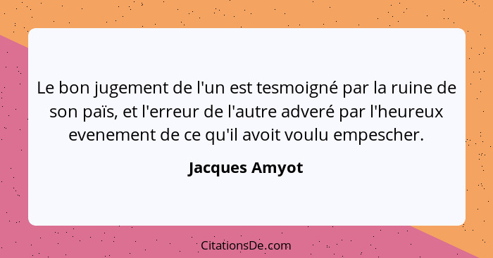 Le bon jugement de l'un est tesmoigné par la ruine de son païs, et l'erreur de l'autre adveré par l'heureux evenement de ce qu'il avoi... - Jacques Amyot