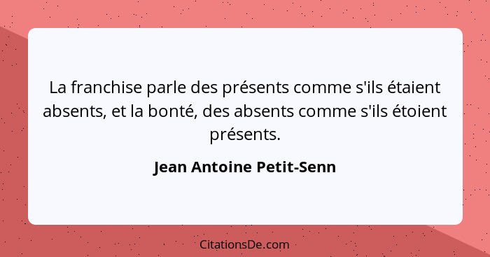 La franchise parle des présents comme s'ils étaient absents, et la bonté, des absents comme s'ils étoient présents.... - Jean Antoine Petit-Senn