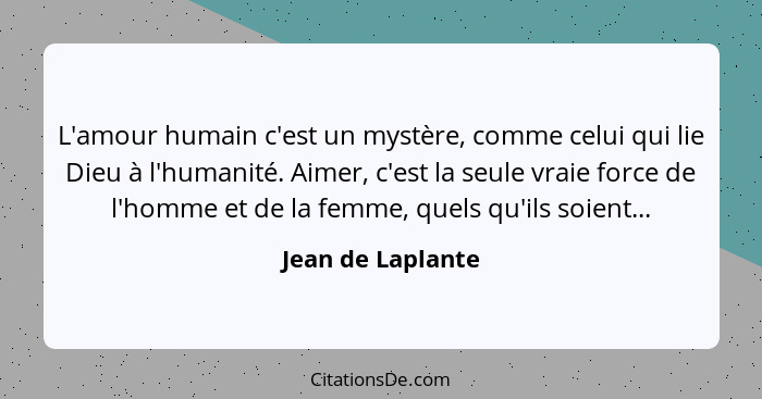 L'amour humain c'est un mystère, comme celui qui lie Dieu à l'humanité. Aimer, c'est la seule vraie force de l'homme et de la femme... - Jean de Laplante