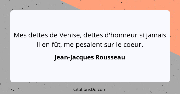 Mes dettes de Venise, dettes d'honneur si jamais il en fût, me pesaient sur le coeur.... - Jean-Jacques Rousseau