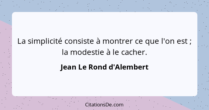 La simplicité consiste à montrer ce que l'on est ; la modestie à le cacher.... - Jean Le Rond d'Alembert