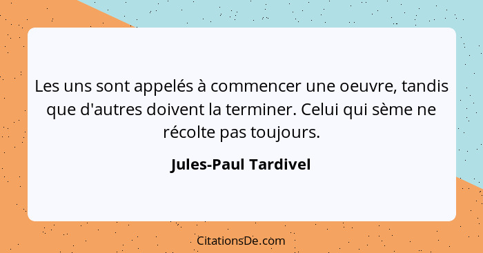 Les uns sont appelés à commencer une oeuvre, tandis que d'autres doivent la terminer. Celui qui sème ne récolte pas toujours.... - Jules-Paul Tardivel