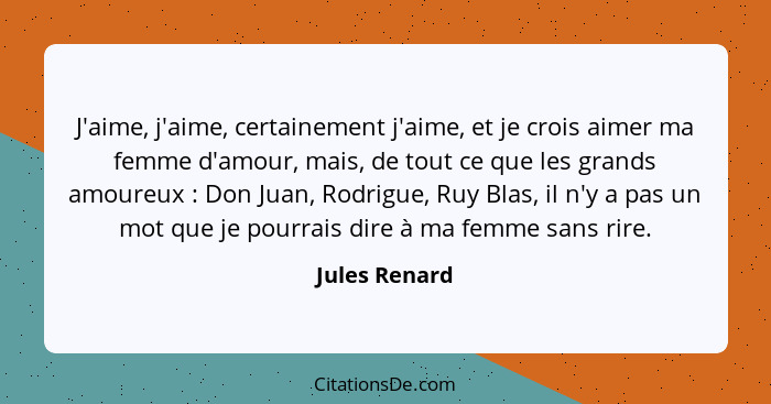 J'aime, j'aime, certainement j'aime, et je crois aimer ma femme d'amour, mais, de tout ce que les grands amoureux : Don Juan, Rodr... - Jules Renard