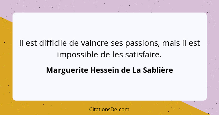 Il est difficile de vaincre ses passions, mais il est impossible de les satisfaire.... - Marguerite Hessein de La Sablière