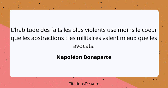 L'habitude des faits les plus violents use moins le coeur que les abstractions : les militaires valent mieux que les avocats... - Napoléon Bonaparte